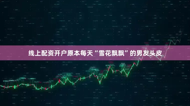 线上配资开户原本每天“雪花飘飘”的男友头皮