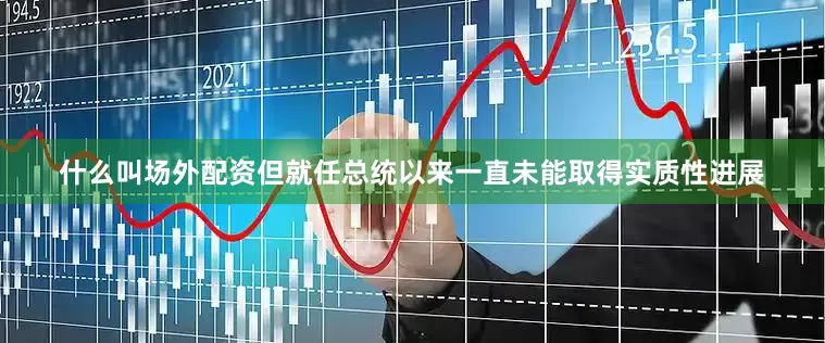 什么叫场外配资但就任总统以来一直未能取得实质性进展