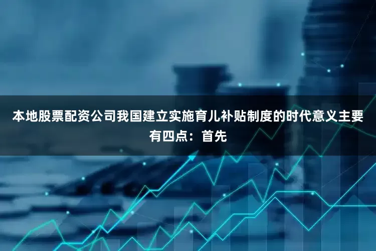 本地股票配资公司我国建立实施育儿补贴制度的时代意义主要有四点：首先