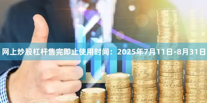 网上炒股杠杆售完即止使用时间：2025年7月11日-8月31日