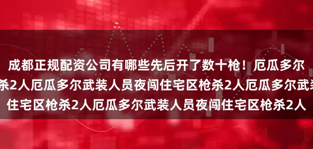 成都正规配资公司有哪些先后开了数十枪！厄瓜多尔武装人员夜闯住宅区枪杀2人厄瓜多尔武装人员夜闯住宅区枪杀2人厄瓜多尔武装人员夜闯住宅区枪杀2人