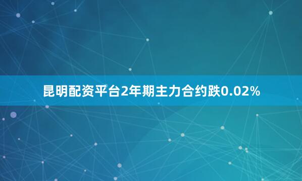 昆明配资平台2年期主力合约跌0.02%