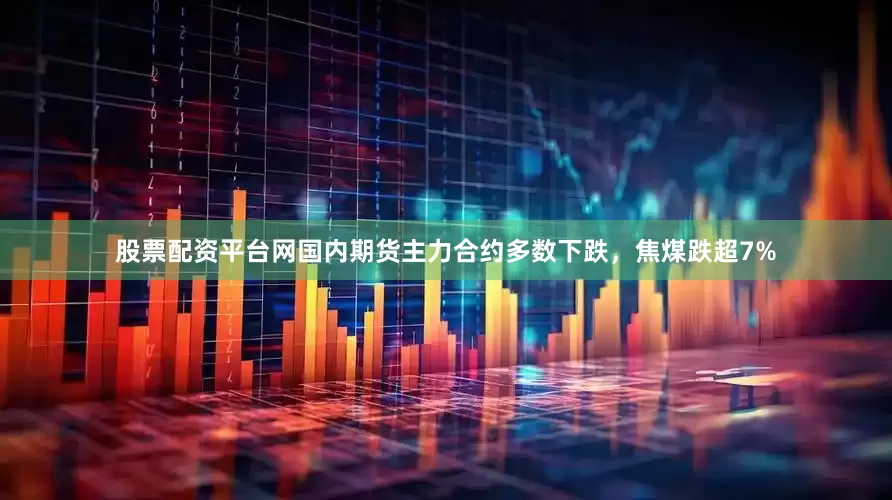 股票配资平台网国内期货主力合约多数下跌，焦煤跌超7%