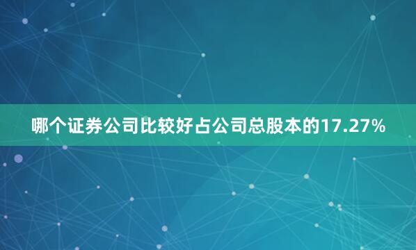 哪个证券公司比较好占公司总股本的17.27%