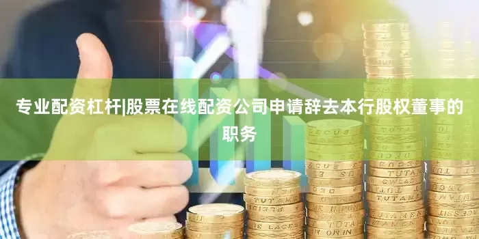 专业配资杠杆|股票在线配资公司申请辞去本行股权董事的职务