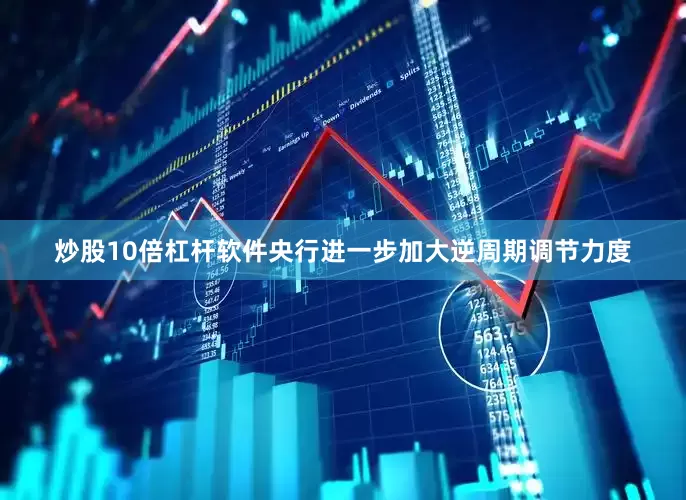 炒股10倍杠杆软件央行进一步加大逆周期调节力度