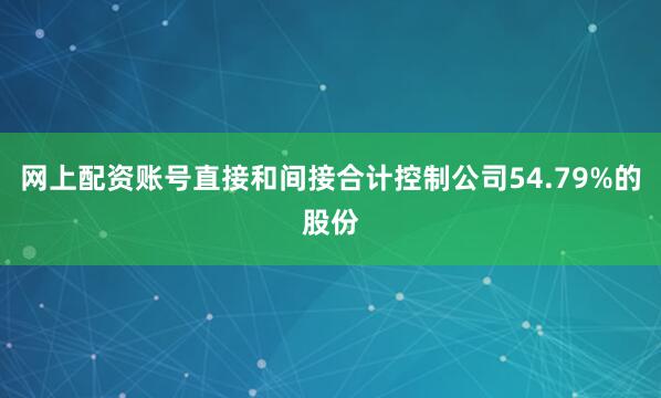 网上配资账号直接和间接合计控制公司54.79%的股份