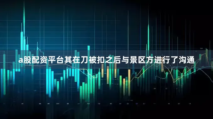 a股配资平台其在刀被扣之后与景区方进行了沟通
