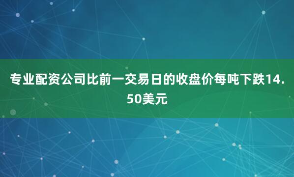 专业配资公司比前一交易日的收盘价每吨下跌14.50美元
