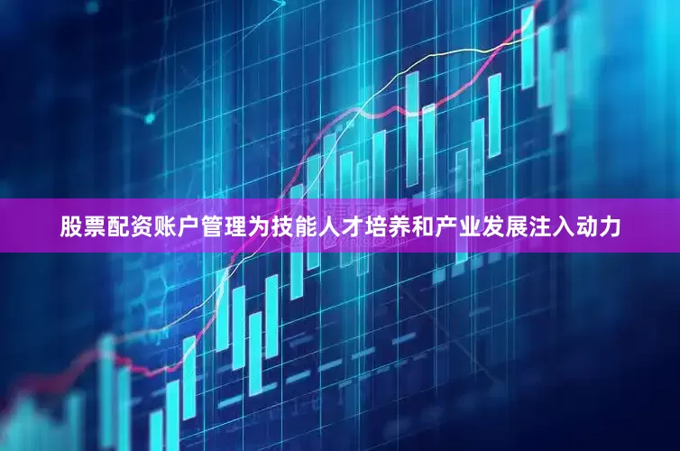 股票配资账户管理为技能人才培养和产业发展注入动力